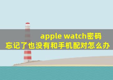 apple watch密码忘记了也没有和手机配对怎么办